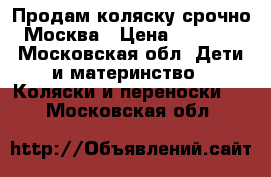 Продам коляску срочно Москва › Цена ­ 7 000 - Московская обл. Дети и материнство » Коляски и переноски   . Московская обл.